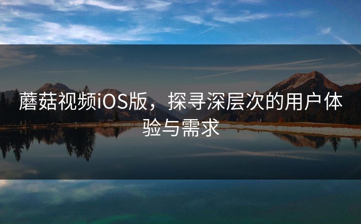 蘑菇视频iOS版，探寻深层次的用户体验与需求