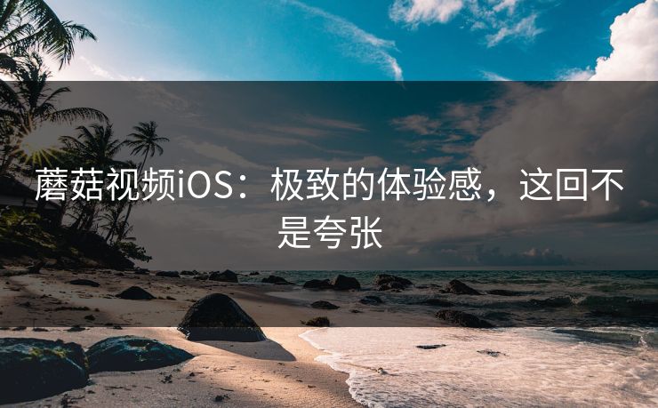 蘑菇视频iOS：极致的体验感，这回不是夸张