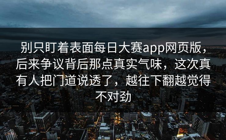 别只盯着表面每日大赛app网页版，后来争议背后那点真实气味，这次真有人把门道说透了，越往下翻越觉得不对劲