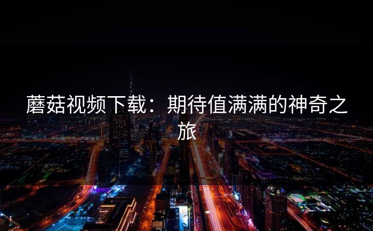 蘑菇视频下载：期待值满满的神奇之旅