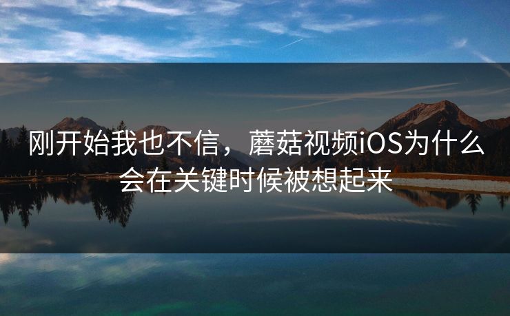 刚开始我也不信，蘑菇视频iOS为什么会在关键时候被想起来