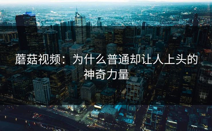 蘑菇视频：为什么普通却让人上头的神奇力量