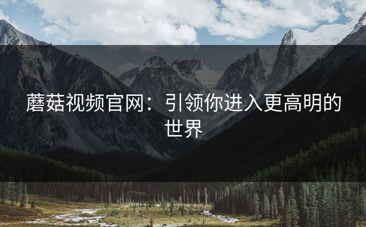 蘑菇视频官网：引领你进入更高明的世界