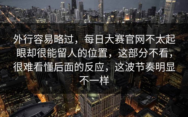 外行容易略过，每日大赛官网不太起眼却很能留人的位置，这部分不看，很难看懂后面的反应，这波节奏明显不一样