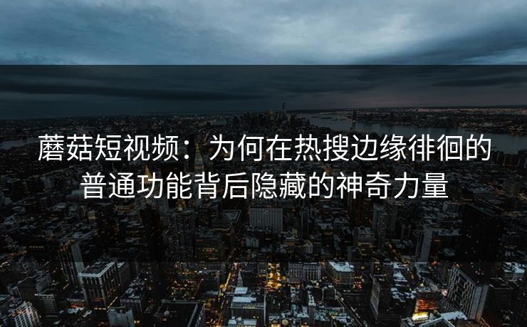 蘑菇短视频：为何在热搜边缘徘徊的普通功能背后隐藏的神奇力量