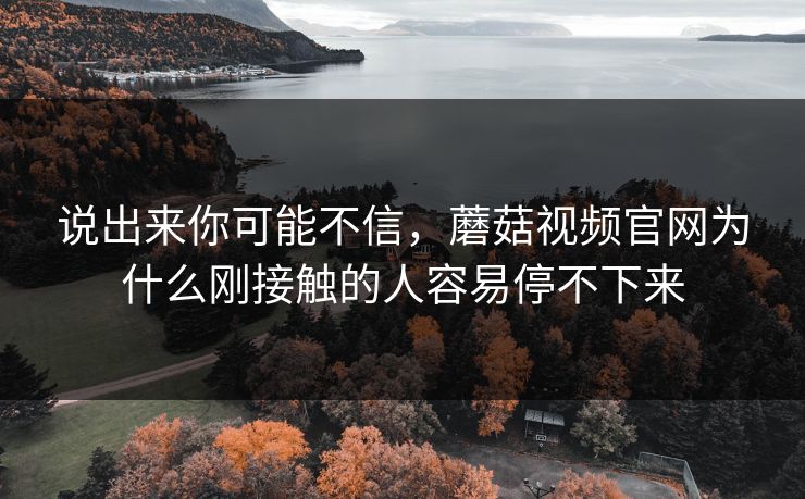 说出来你可能不信，蘑菇视频官网为什么刚接触的人容易停不下来