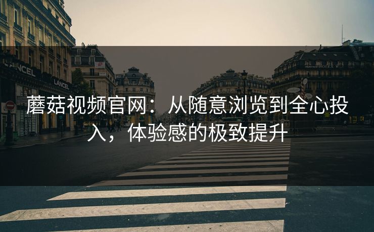 蘑菇视频官网：从随意浏览到全心投入，体验感的极致提升