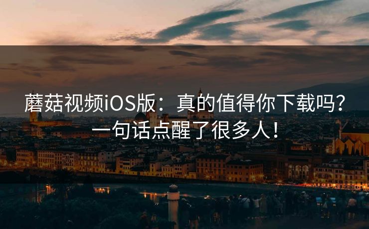 蘑菇视频iOS版：真的值得你下载吗？一句话点醒了很多人！