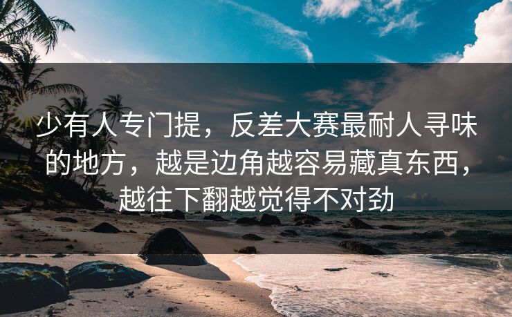 少有人专门提，反差大赛最耐人寻味的地方，越是边角越容易藏真东西，越往下翻越觉得不对劲