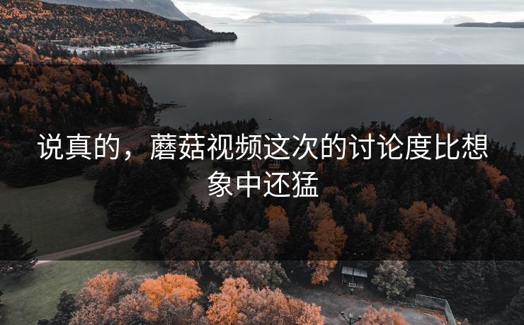 说真的，蘑菇视频这次的讨论度比想象中还猛