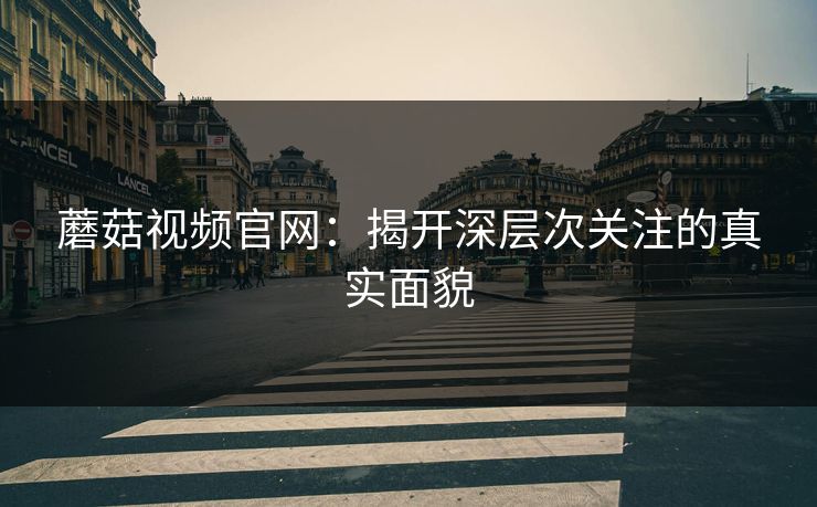 蘑菇视频官网：揭开深层次关注的真实面貌