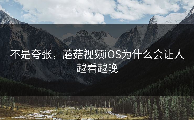 不是夸张，蘑菇视频iOS为什么会让人越看越晚