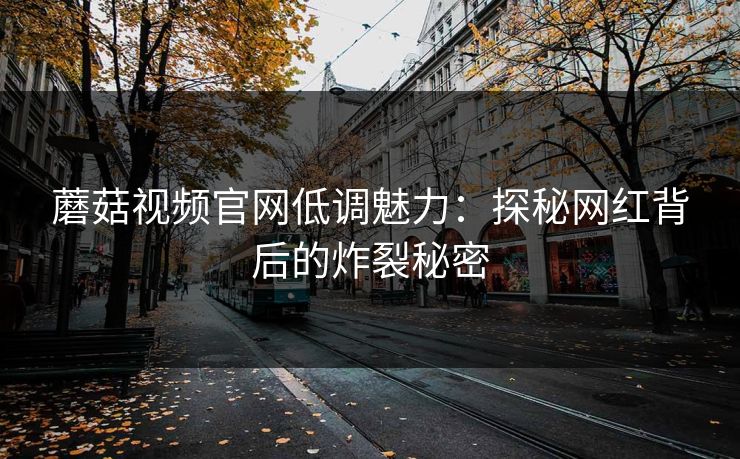 蘑菇视频官网低调魅力：探秘网红背后的炸裂秘密