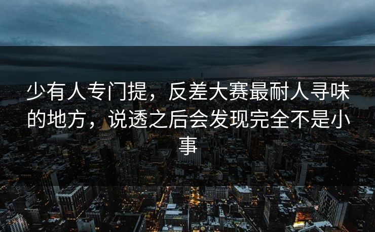 少有人专门提，反差大赛最耐人寻味的地方，说透之后会发现完全不是小事