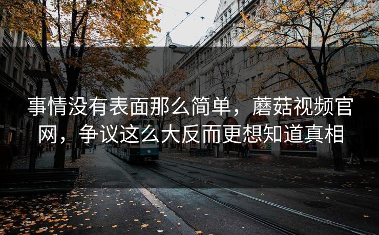 事情没有表面那么简单，蘑菇视频官网，争议这么大反而更想知道真相
