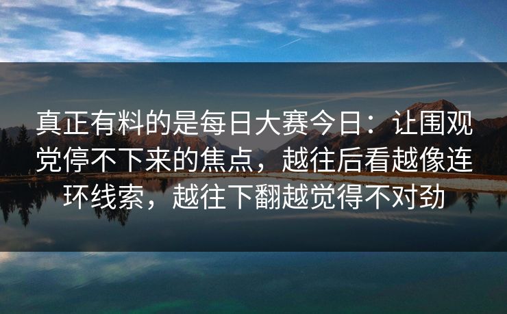 真正有料的是每日大赛今日：让围观党停不下来的焦点，越往后看越像连环线索，越往下翻越觉得不对劲