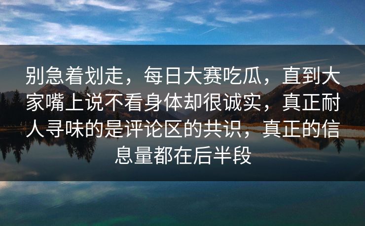 别急着划走，每日大赛吃瓜，直到大家嘴上说不看身体却很诚实，真正耐人寻味的是评论区的共识，真正的信息量都在后半段