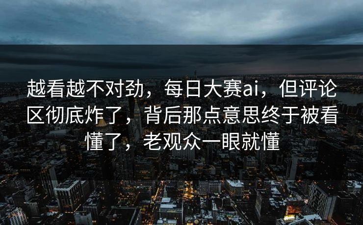 越看越不对劲，每日大赛ai，但评论区彻底炸了，背后那点意思终于被看懂了，老观众一眼就懂