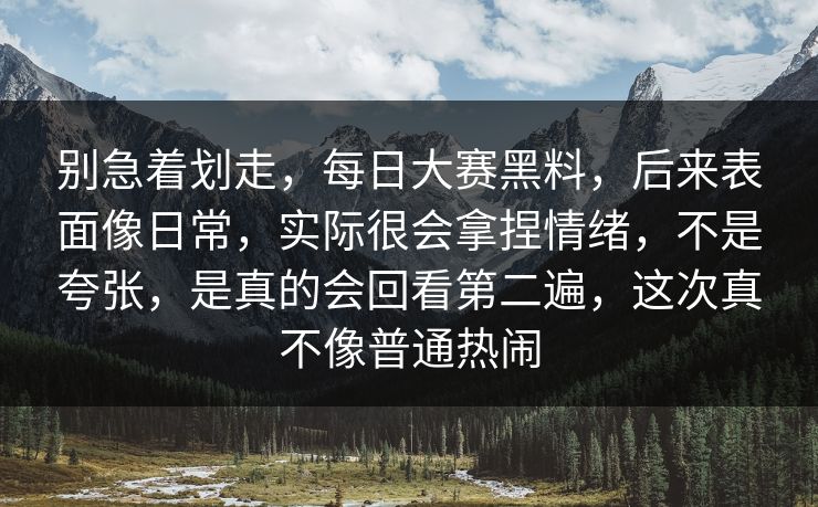 别急着划走，每日大赛黑料，后来表面像日常，实际很会拿捏情绪，不是夸张，是真的会回看第二遍，这次真不像普通热闹