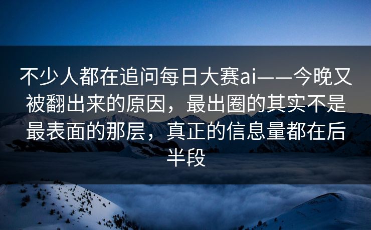 不少人都在追问每日大赛ai——今晚又被翻出来的原因，最出圈的其实不是最表面的那层，真正的信息量都在后半段