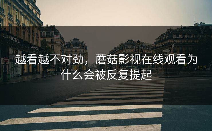 越看越不对劲，蘑菇影视在线观看为什么会被反复提起