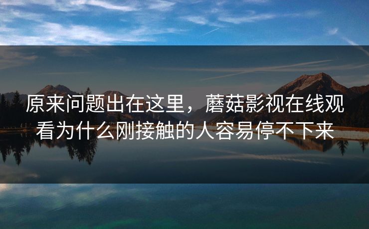 原来问题出在这里，蘑菇影视在线观看为什么刚接触的人容易停不下来