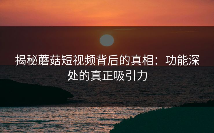 揭秘蘑菇短视频背后的真相：功能深处的真正吸引力