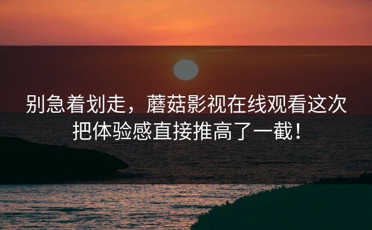别急着划走，蘑菇影视在线观看这次把体验感直接推高了一截！