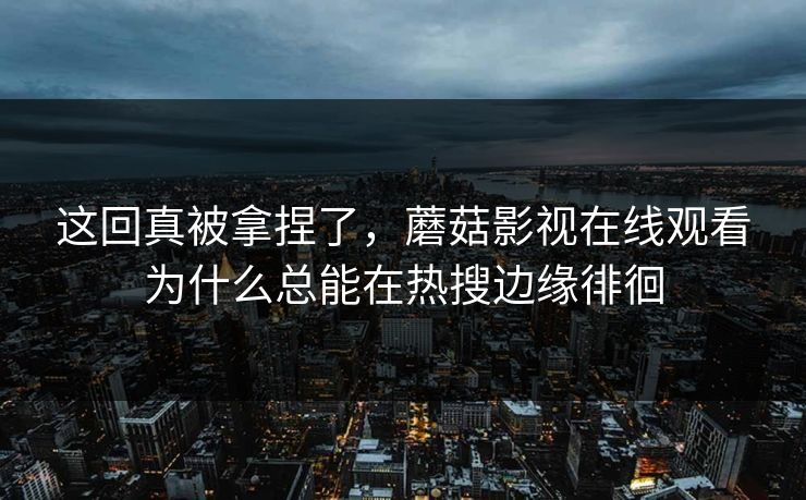 这回真被拿捏了，蘑菇影视在线观看为什么总能在热搜边缘徘徊