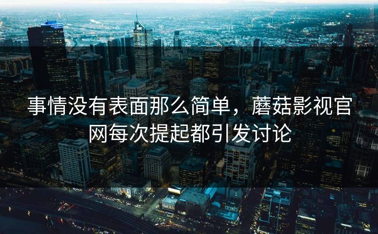 事情没有表面那么简单，蘑菇影视官网每次提起都引发讨论