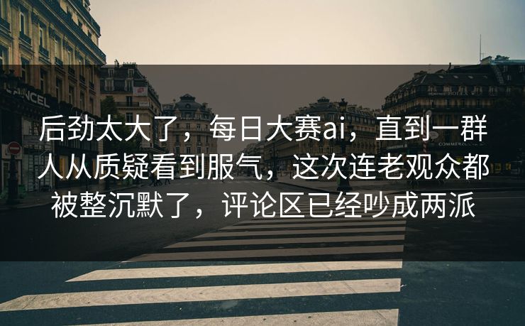 后劲太大了，每日大赛ai，直到一群人从质疑看到服气，这次连老观众都被整沉默了，评论区已经吵成两派