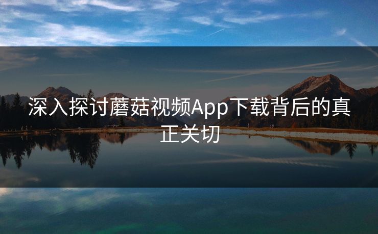 深入探讨蘑菇视频App下载背后的真正关切