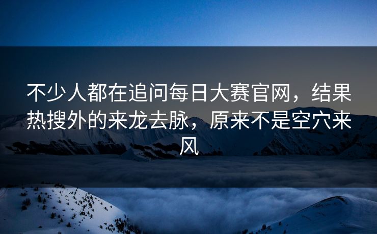 不少人都在追问每日大赛官网，结果热搜外的来龙去脉，原来不是空穴来风