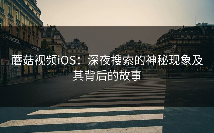 蘑菇视频iOS：深夜搜索的神秘现象及其背后的故事