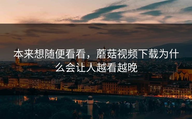 本来想随便看看，蘑菇视频下载为什么会让人越看越晚