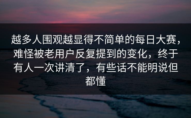 越多人围观越显得不简单的每日大赛，难怪被老用户反复提到的变化，终于有人一次讲清了，有些话不能明说但都懂