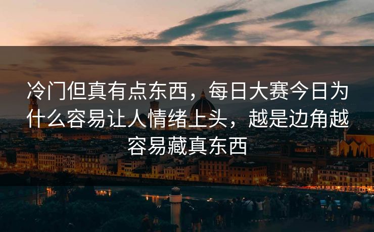 冷门但真有点东西，每日大赛今日为什么容易让人情绪上头，越是边角越容易藏真东西