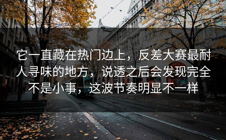 它一直藏在热门边上，反差大赛最耐人寻味的地方，说透之后会发现完全不是小事，这波节奏明显不一样