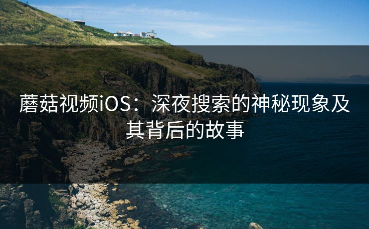 蘑菇视频iOS：深夜搜索的神秘现象及其背后的故事