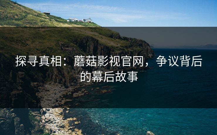 探寻真相：蘑菇影视官网，争议背后的幕后故事