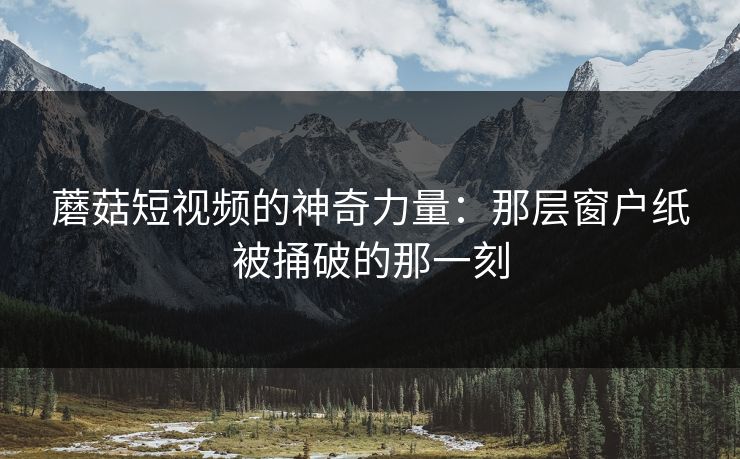 蘑菇短视频的神奇力量：那层窗户纸被捅破的那一刻