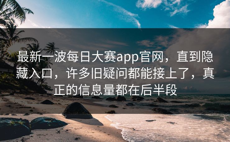最新一波每日大赛app官网，直到隐藏入口，许多旧疑问都能接上了，真正的信息量都在后半段