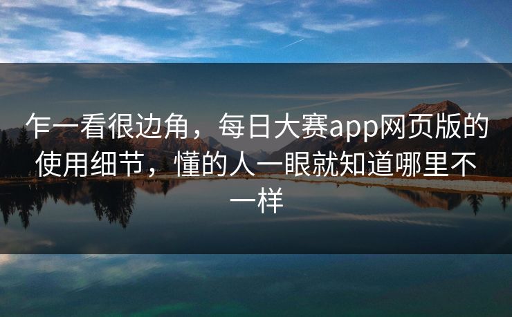 乍一看很边角，每日大赛app网页版的使用细节，懂的人一眼就知道哪里不一样