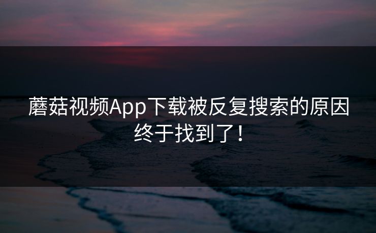 蘑菇视频App下载被反复搜索的原因终于找到了！