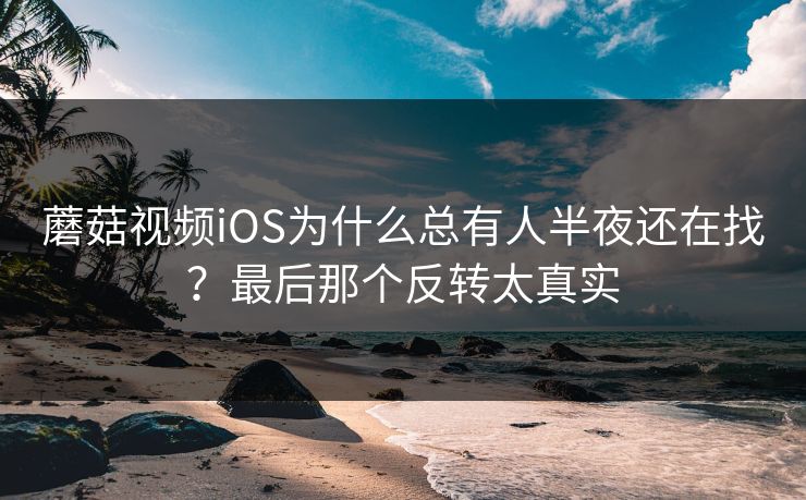 蘑菇视频iOS为什么总有人半夜还在找？最后那个反转太真实