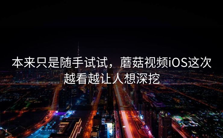 本来只是随手试试，蘑菇视频iOS这次越看越让人想深挖