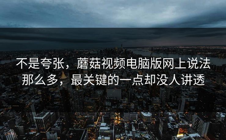 不是夸张，蘑菇视频电脑版网上说法那么多，最关键的一点却没人讲透