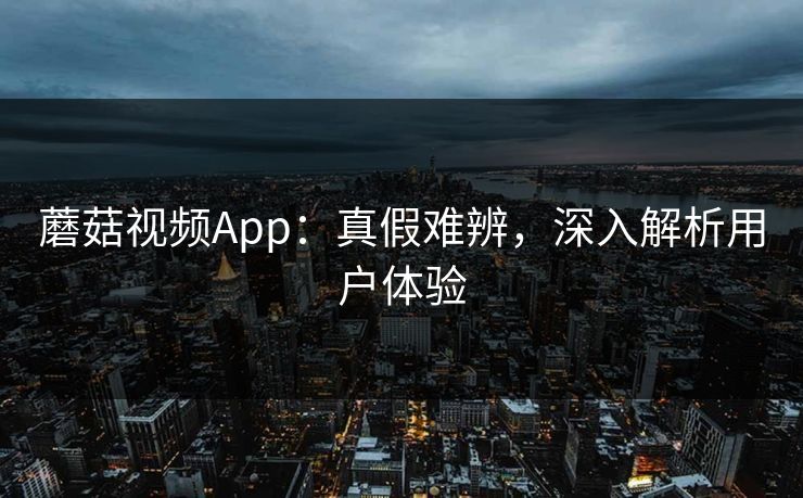 蘑菇视频App：真假难辨，深入解析用户体验