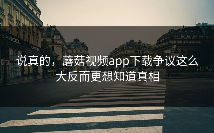 说真的，蘑菇视频app下载争议这么大反而更想知道真相