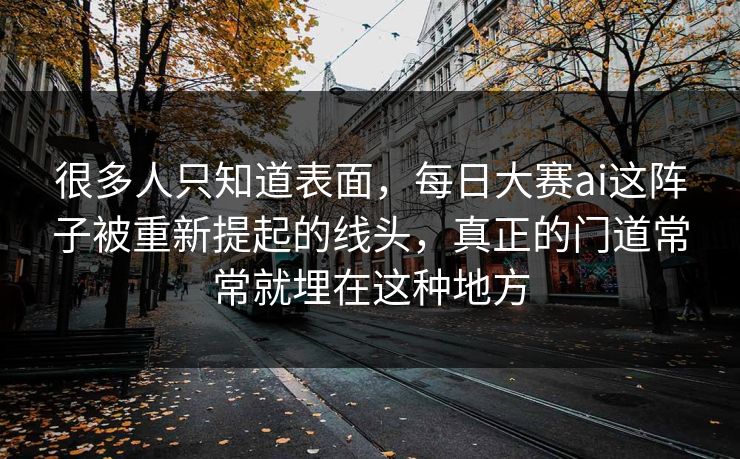 很多人只知道表面，每日大赛ai这阵子被重新提起的线头，真正的门道常常就埋在这种地方